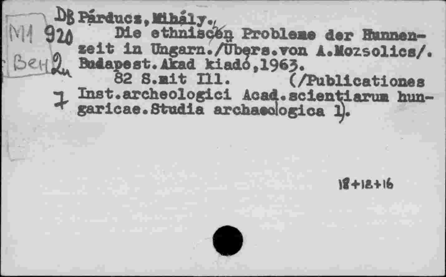 ﻿M’ 91Л	ethniscëi}. Probiene der Hunnen»
»eit in Ungarn./Ub^re.von Â.Mozsolics/.
• £>ewjL Budapest.Akad kiadô,1963.
82 S.nit Hl. (/Publicationss "T Inst .archéologie! Ao ad. aelentl япи hun-garicae.Studla archaoologica £.
